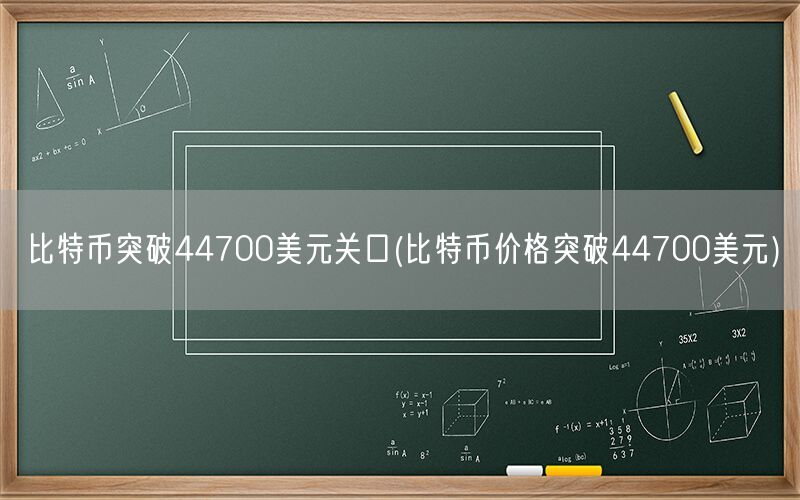 比特币突破44700美元关口(比特币价格突破44700美元)