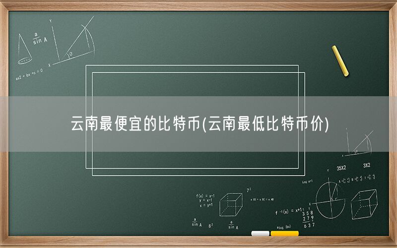 云南最便宜的比特币(云南最低比特币价)