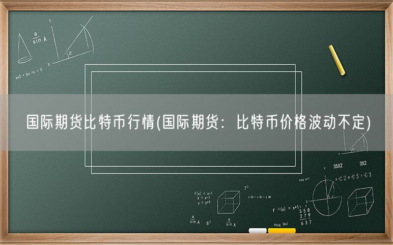 国际期货比特币行情(国际期货：比特币价格波动不定)