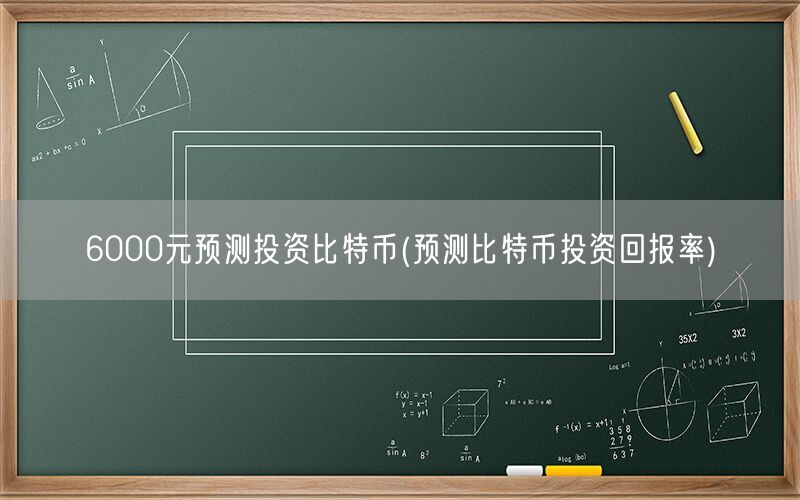 6000元预测投资比特币(预测比特币投资回报率)