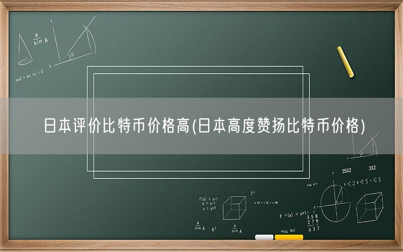 日本评价比特币价格高(日本高度赞扬比特币价格)