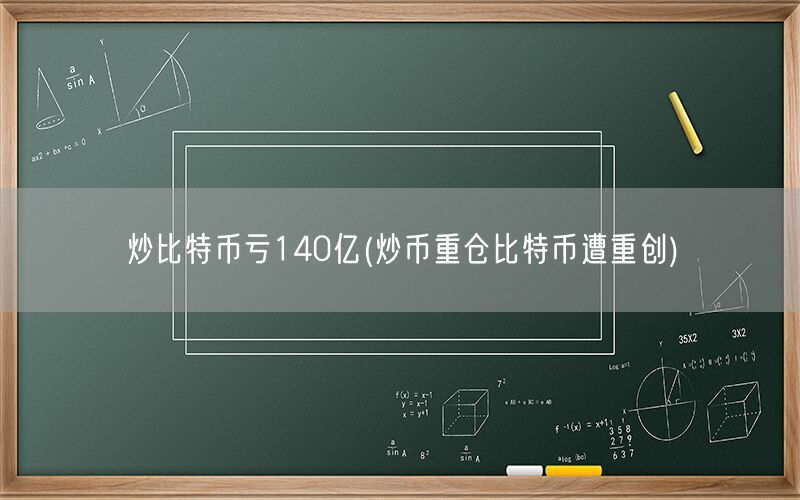 炒比特币亏140亿(炒币重仓比特币遭重创)