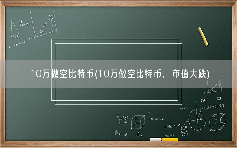 10万做空比特币(10万做空比特币，市值大跌)