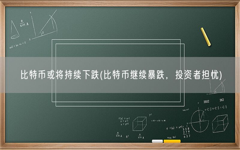 比特币或将持续下跌(比特币继续暴跌，投资者担忧)