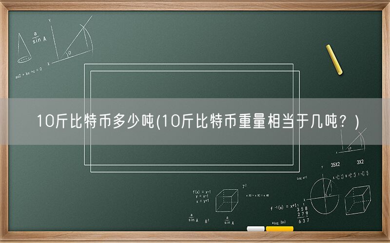 10斤比特币多少吨(10斤比特币重量相当于几吨？)