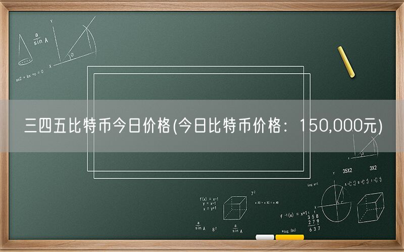 三四五比特币今日价格(今日比特币价格：150,000元)