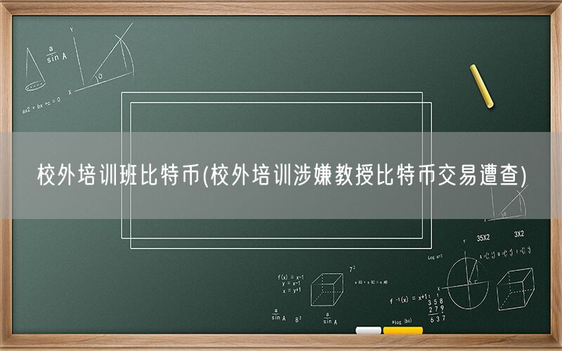 校外培训班比特币(校外培训涉嫌教授比特币交易遭查)